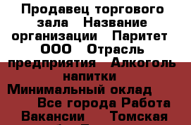 Продавец торгового зала › Название организации ­ Паритет, ООО › Отрасль предприятия ­ Алкоголь, напитки › Минимальный оклад ­ 20 000 - Все города Работа » Вакансии   . Томская обл.,Томск г.